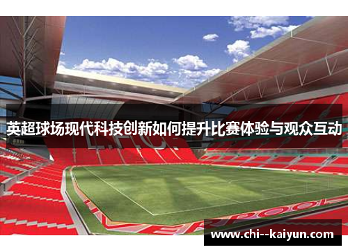 英超球场现代科技创新如何提升比赛体验与观众互动 英超球场现代科技创新如何提升比赛体验与观众互动
