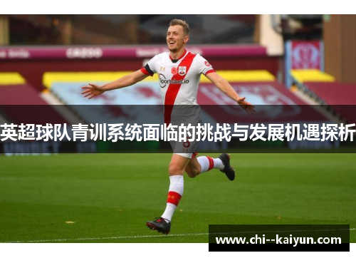 英超球队青训系统面临的挑战与发展机遇探析