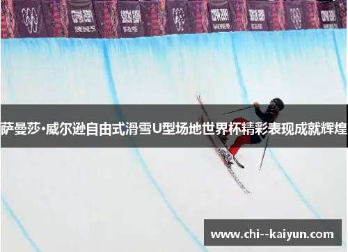 萨曼莎·威尔逊自由式滑雪U型场地世界杯精彩表现成就辉煌