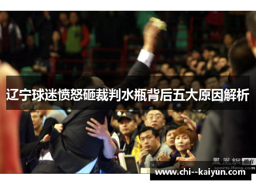 辽宁球迷愤怒砸裁判水瓶背后五大原因解析 辽宁球迷愤怒砸裁判水瓶背后五大原因解析