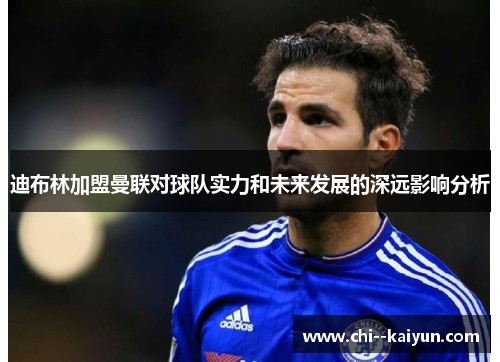 迪布林加盟曼联对球队实力和未来发展的深远影响分析