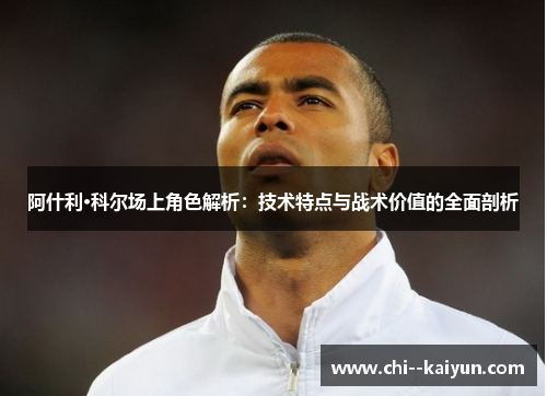 阿什利·科尔场上角色解析:技术特点与战术价值的全面剖析 阿什利·科尔场上角色解析:技术特点与战术价值的全面剖析