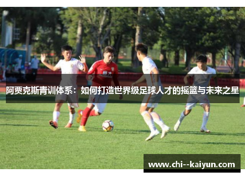 阿贾克斯青训体系：如何打造世界级足球人才的摇篮与未来之星