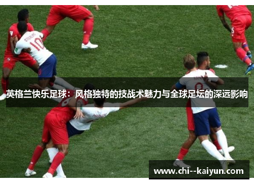 英格兰快乐足球：风格独特的技战术魅力与全球足坛的深远影响