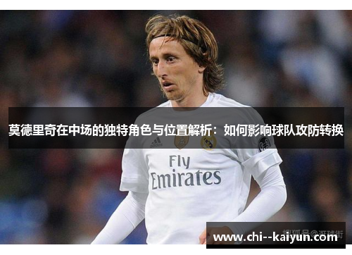 莫德里奇在中场的独特角色与位置解析：如何影响球队攻防转换