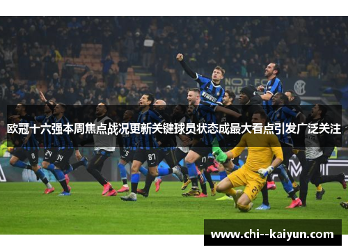 欧冠十六强本周焦点战况更新关键球员状态成最大看点引发广泛关注