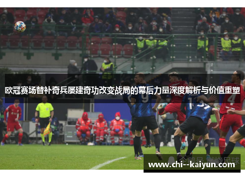 欧冠赛场替补奇兵屡建奇功改变战局的幕后力量深度解析与价值重塑