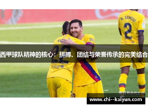 西甲球队精神的核心:拼搏、团结与荣誉传承的完美结合 西甲球队精神的核心:拼搏、团结与荣誉传承的完美结合
