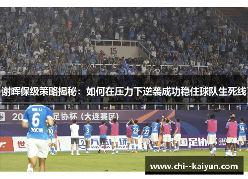 谢晖保级策略揭秘:如何在压力下逆袭成功稳住球队生死线 谢晖保级策略揭秘:如何在压力下逆袭成功稳住球队生死线
