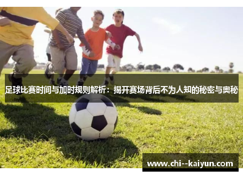 足球比赛时间与加时规则解析:揭开赛场背后不为人知的秘密与奥秘 足球比赛时间与加时规则解析:揭开赛场背后不为人知的秘密与奥秘