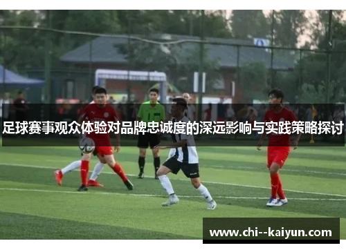 足球赛事观众体验对品牌忠诚度的深远影响与实践策略探讨