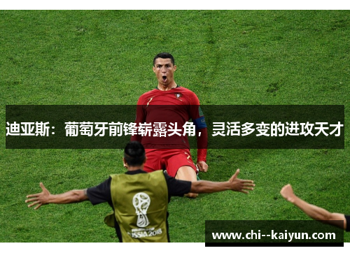 迪亚斯：葡萄牙前锋崭露头角，灵活多变的进攻天才