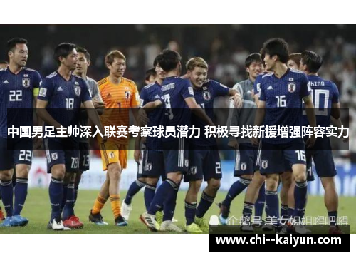中国男足主帅深入联赛考察球员潜力 积极寻找新援增强阵容实力