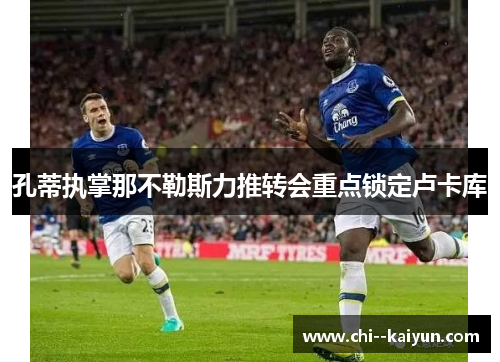 孔蒂执掌那不勒斯力推转会重点锁定卢卡库 孔蒂执掌那不勒斯力推转会重点锁定卢卡库