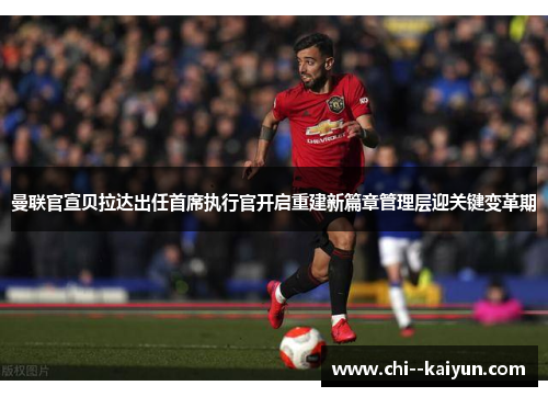 曼联官宣贝拉达出任首席执行官开启重建新篇章管理层迎关键变革期