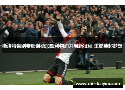 斯洛特告别费耶诺德加盟利物浦开启新征程 重燃英超梦想 斯洛特告别费耶诺德加盟利物浦开启新征程 重燃英超梦想