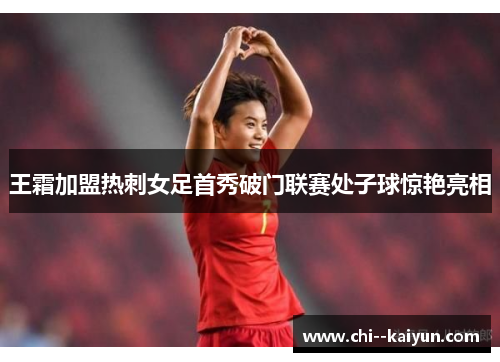 王霜加盟热刺女足首秀破门联赛处子球惊艳亮相