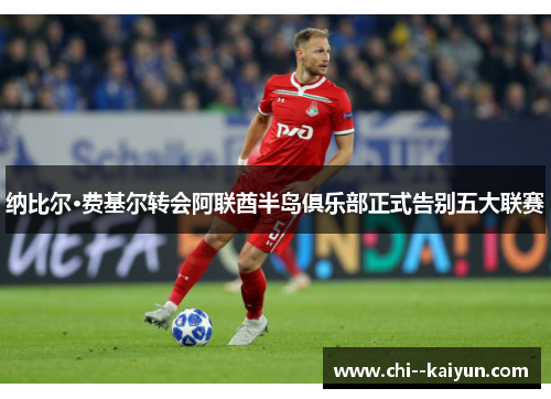 纳比尔·费基尔转会阿联酋半岛俱乐部正式告别五大联赛