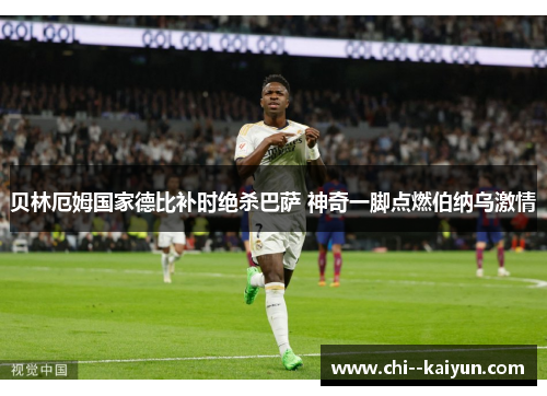 贝林厄姆国家德比补时绝杀巴萨 神奇一脚点燃伯纳乌激情