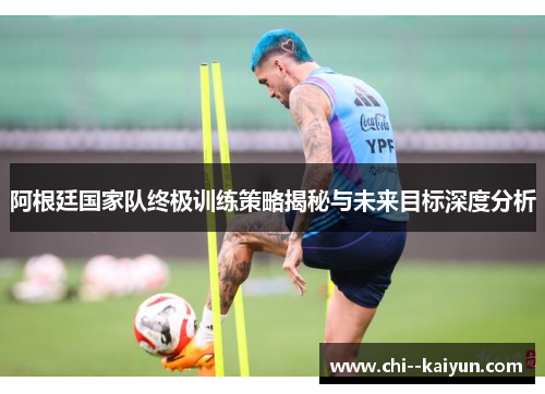 阿根廷国家队终极训练策略揭秘与未来目标深度分析 阿根廷国家队终极训练策略揭秘与未来目标深度分析