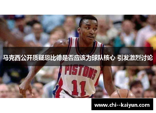 马克西公开质疑恩比德是否应该为球队核心 引发激烈讨论