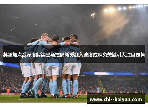 英超焦点战深度解读黑马搅局新援融入速度成胜负关键引人注目走势