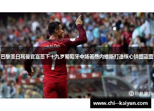 巴黎圣日耳曼官宣签下十九岁葡萄牙中场若昂内维斯打造核心拼图蓝图